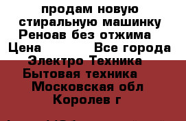 продам новую стиральную машинку Реноав без отжима › Цена ­ 2 500 - Все города Электро-Техника » Бытовая техника   . Московская обл.,Королев г.